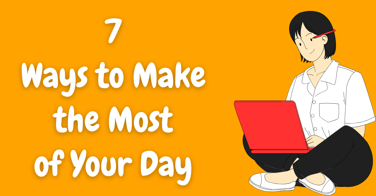 7 Ways to Make the Most of Your Day